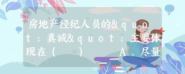 房地產經紀人員的"真誠"主要體現在( ) A、盡量同意